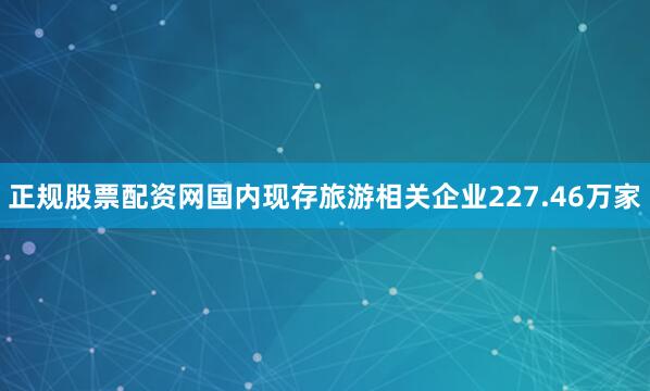 正规股票配资网国内现存旅游相关企业227.46万家