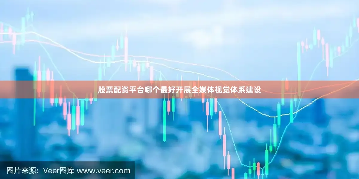 股票配资平台哪个最好开展全媒体视觉体系建设