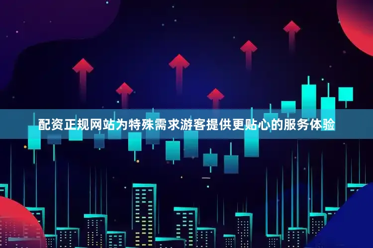 配资正规网站为特殊需求游客提供更贴心的服务体验