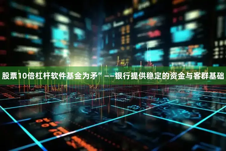 股票10倍杠杆软件基金为矛”——银行提供稳定的资金与客群基础