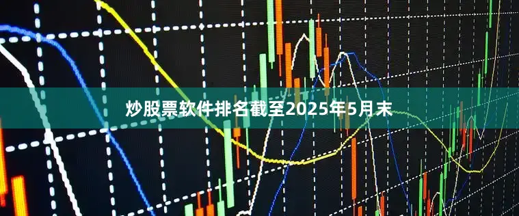 炒股票软件排名截至2025年5月末