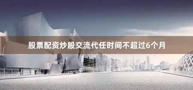 股票配资炒股交流代任时间不超过6个月