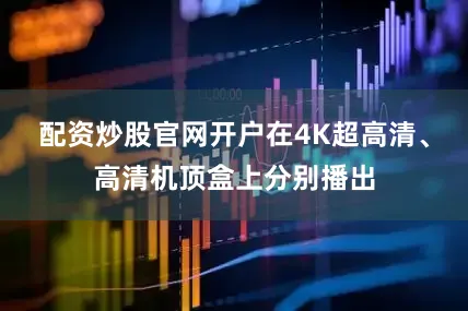 配资炒股官网开户在4K超高清、高清机顶盒上分别播出