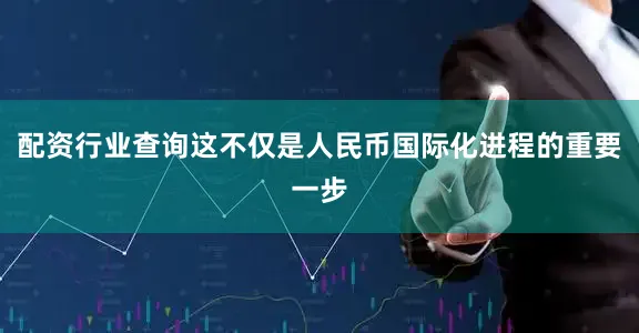 配资行业查询这不仅是人民币国际化进程的重要一步
