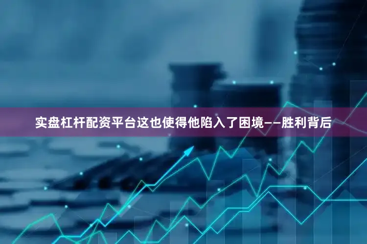实盘杠杆配资平台这也使得他陷入了困境——胜利背后