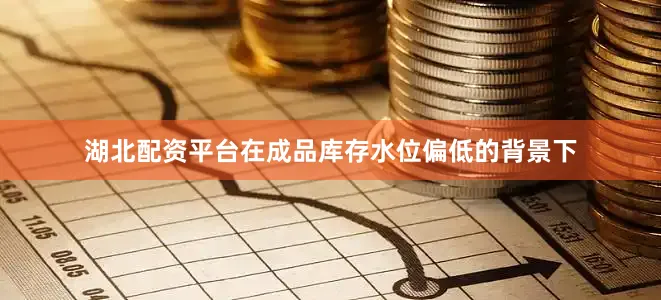 湖北配资平台在成品库存水位偏低的背景下