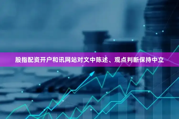 股指配资开户和讯网站对文中陈述、观点判断保持中立