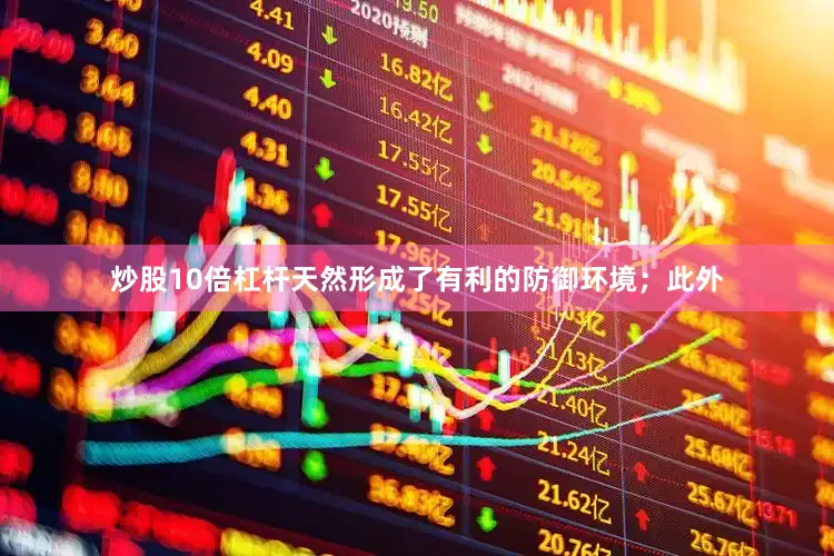 炒股10倍杠杆天然形成了有利的防御环境；此外