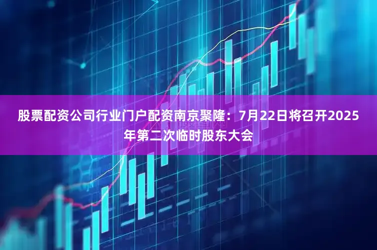 股票配资公司行业门户配资南京聚隆：7月22日将召开2025年第二次临时股东大会