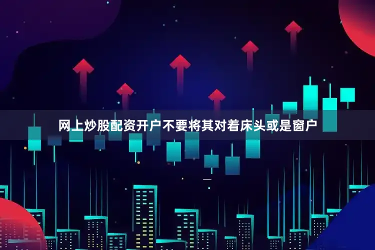 网上炒股配资开户不要将其对着床头或是窗户