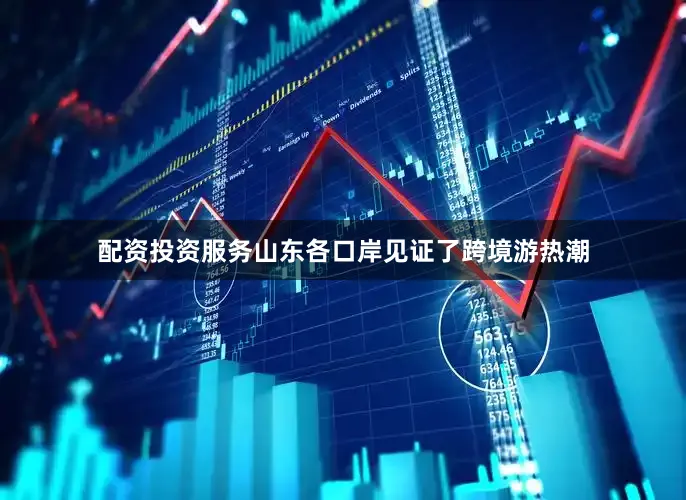 配资投资服务山东各口岸见证了跨境游热潮