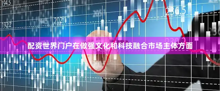 配资世界门户　　在做强文化和科技融合市场主体方面