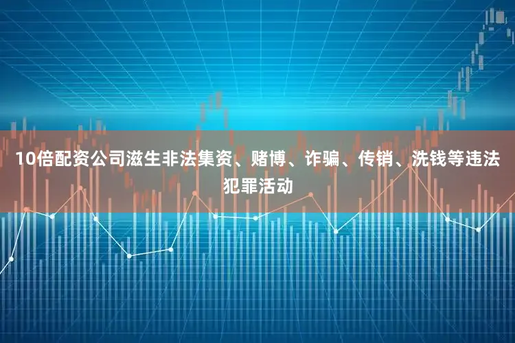 10倍配资公司滋生非法集资、赌博、诈骗、传销、洗钱等违法犯罪活动
