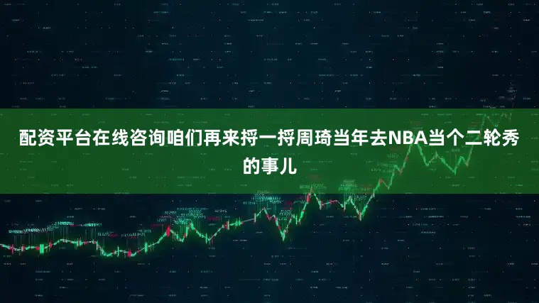 配资平台在线咨询咱们再来捋一捋周琦当年去NBA当个二轮秀的事儿