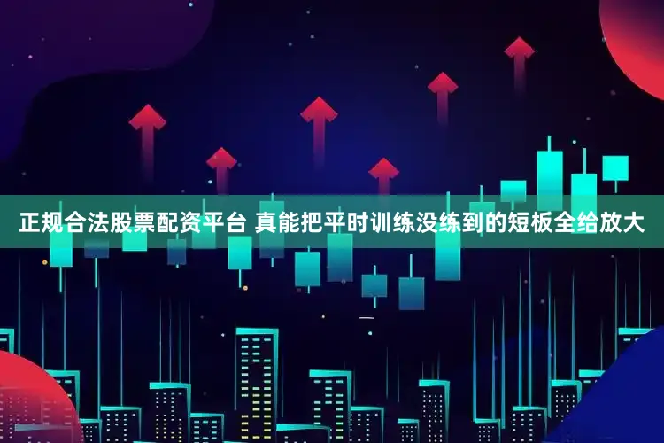 正规合法股票配资平台 真能把平时训练没练到的短板全给放大