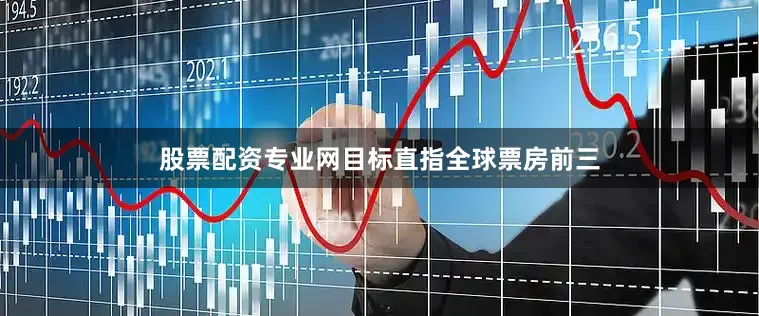股票配资专业网目标直指全球票房前三