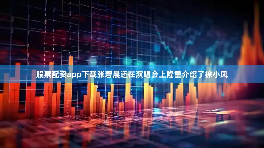股票配资app下载张碧晨还在演唱会上隆重介绍了徐小凤