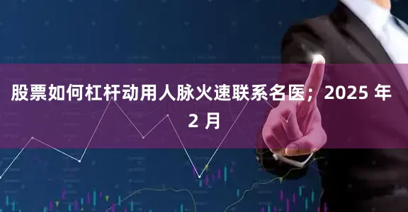 股票如何杠杆动用人脉火速联系名医；2025 年 2 月