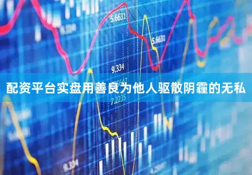 配资平台实盘用善良为他人驱散阴霾的无私
