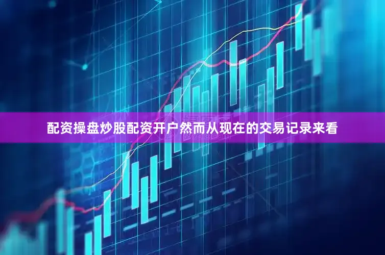 配资操盘炒股配资开户然而从现在的交易记录来看