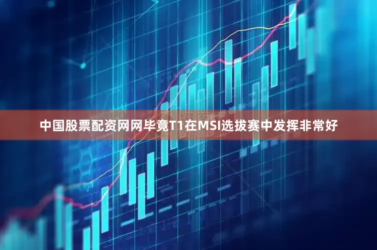 中国股票配资网网毕竟T1在MSI选拔赛中发挥非常好