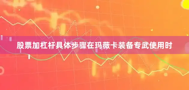 股票加杠杆具体步骤在玛薇卡装备专武使用时