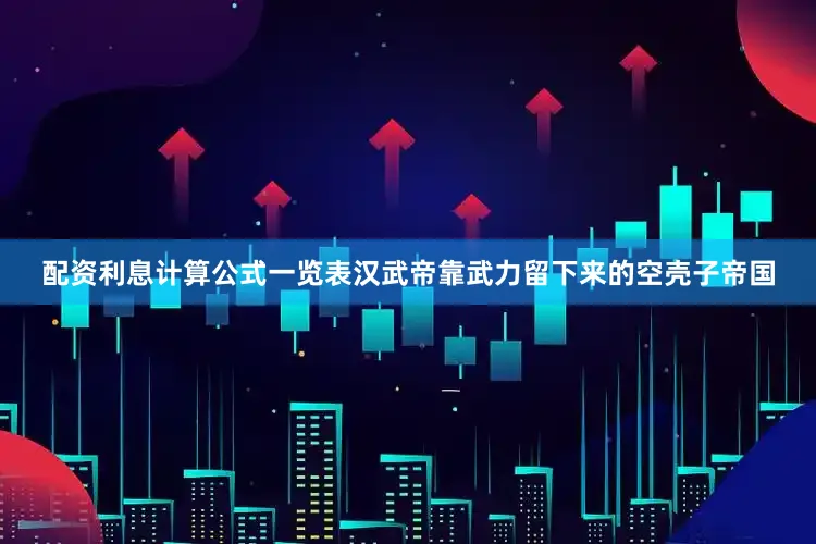 配资利息计算公式一览表汉武帝靠武力留下来的空壳子帝国