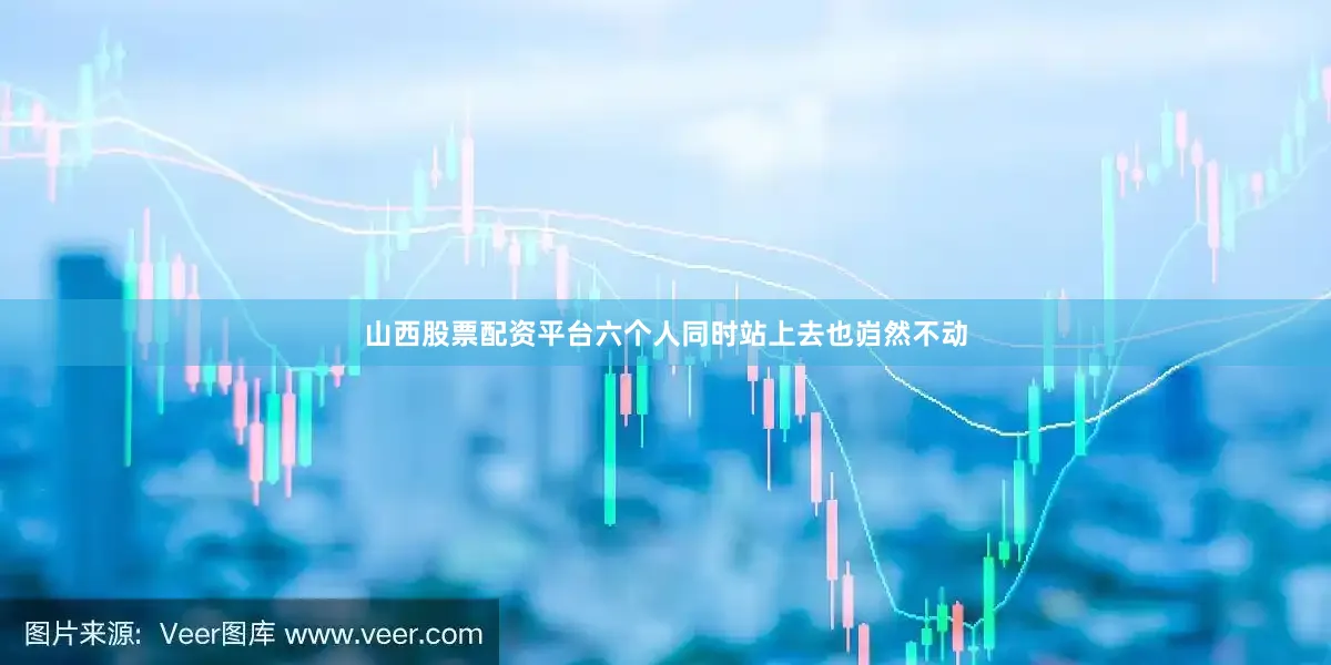 山西股票配资平台六个人同时站上去也岿然不动