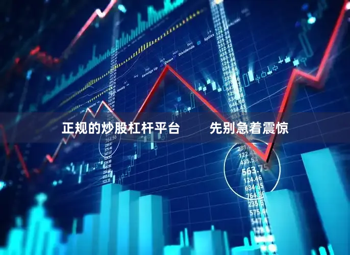 正规的炒股杠杆平台        先别急着震惊