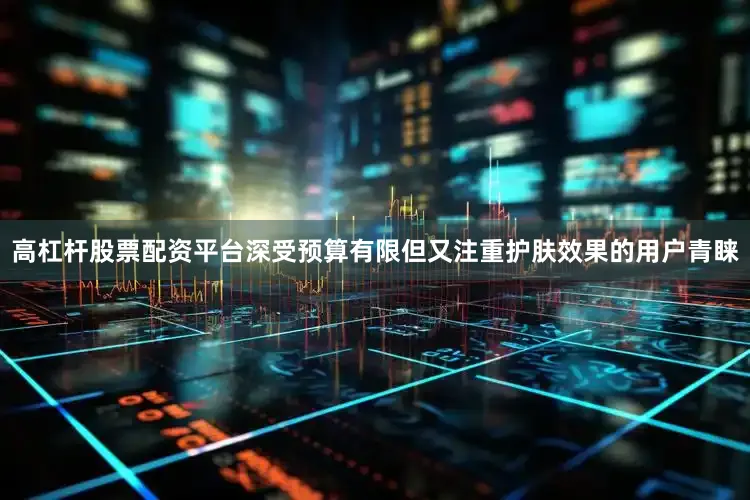 高杠杆股票配资平台深受预算有限但又注重护肤效果的用户青睐