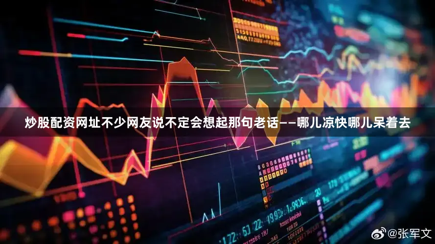 炒股配资网址不少网友说不定会想起那句老话——哪儿凉快哪儿呆着去