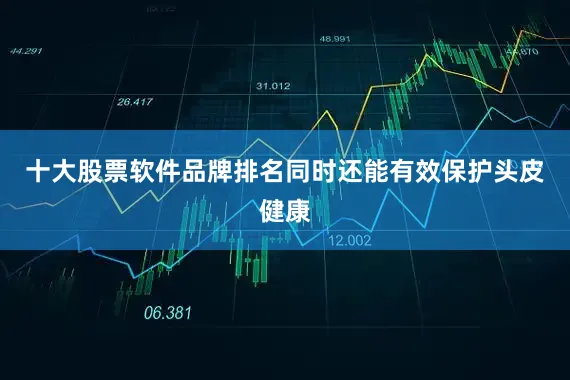十大股票软件品牌排名同时还能有效保护头皮健康