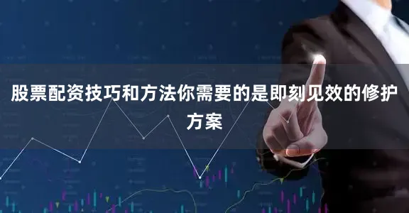 股票配资技巧和方法你需要的是即刻见效的修护方案
