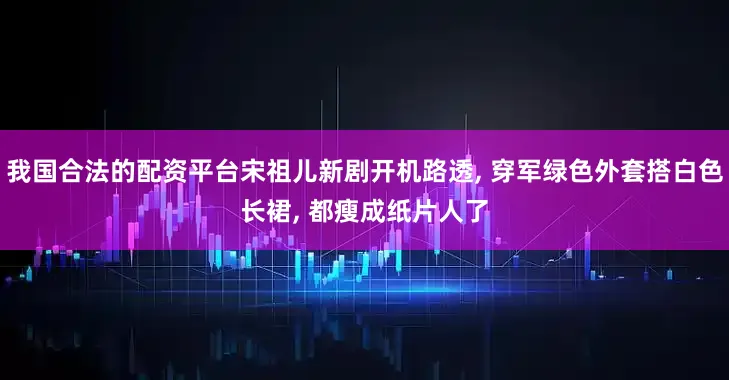 我国合法的配资平台宋祖儿新剧开机路透, 穿军绿色外套搭白色长裙, 都瘦成纸片人了