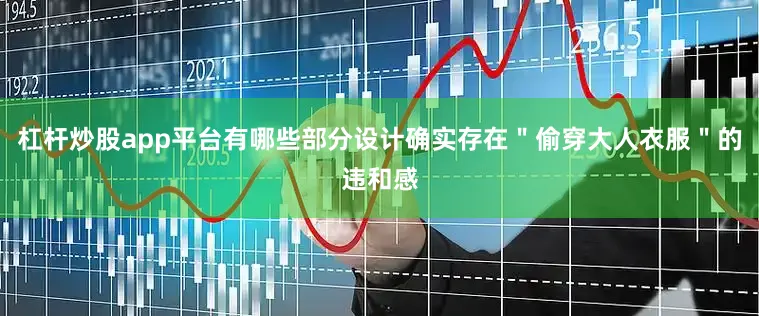 杠杆炒股app平台有哪些部分设计确实存在"偷穿大人衣服"的违和感