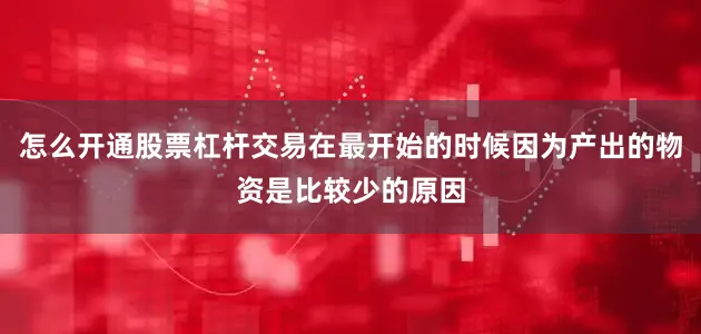 怎么开通股票杠杆交易在最开始的时候因为产出的物资是比较少的原因