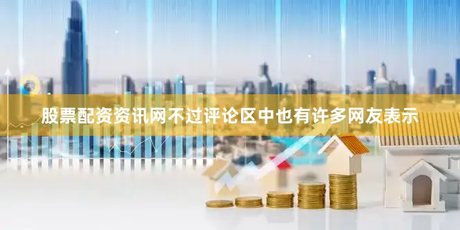 股票配资资讯网不过评论区中也有许多网友表示