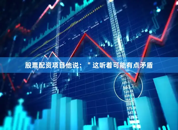 股票配资项目他说：＂这听着可能有点矛盾
