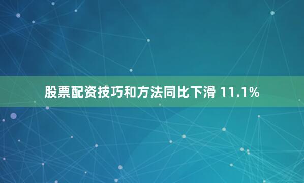股票配资技巧和方法同比下滑 11.1%