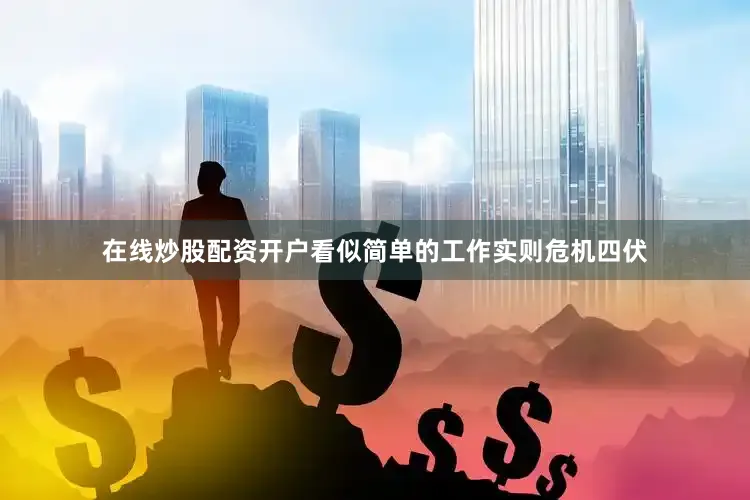在线炒股配资开户看似简单的工作实则危机四伏