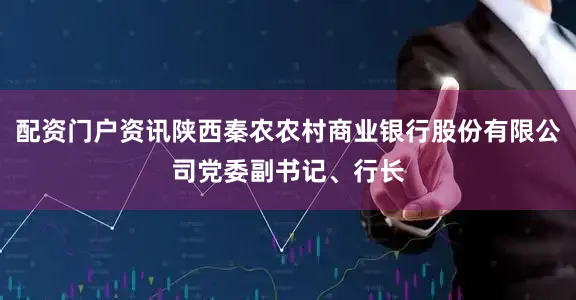 配资门户资讯陕西秦农农村商业银行股份有限公司党委副书记、行长