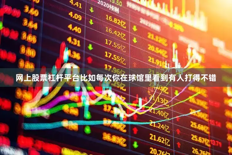 网上股票杠杆平台比如每次你在球馆里看到有人打得不错