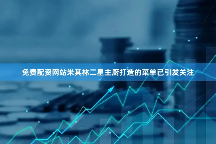 免费配资网站米其林二星主厨打造的菜单已引发关注