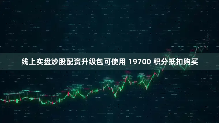 线上实盘炒股配资升级包可使用 19700 积分抵扣购买
