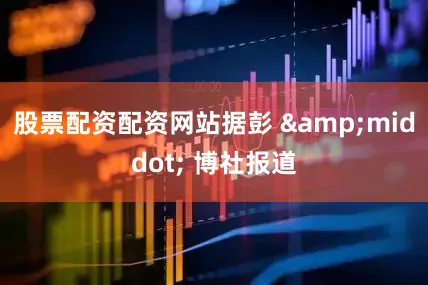 股票配资配资网站据彭 &middot; 博社报道