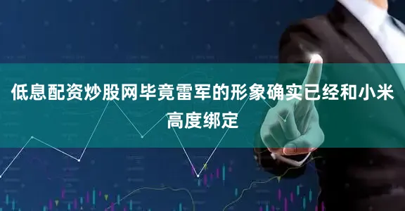 低息配资炒股网毕竟雷军的形象确实已经和小米高度绑定