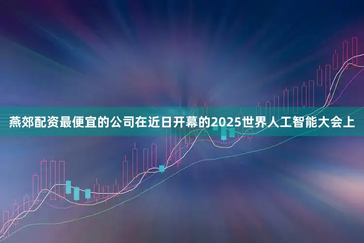 燕郊配资最便宜的公司在近日开幕的2025世界人工智能大会上