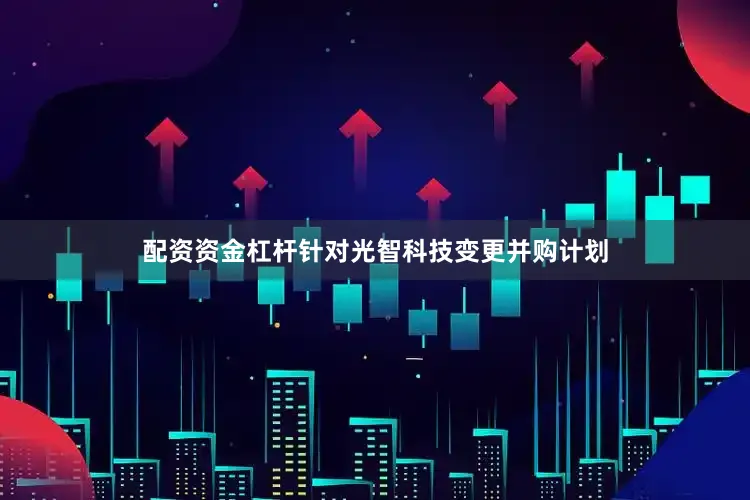 配资资金杠杆　　针对光智科技变更并购计划