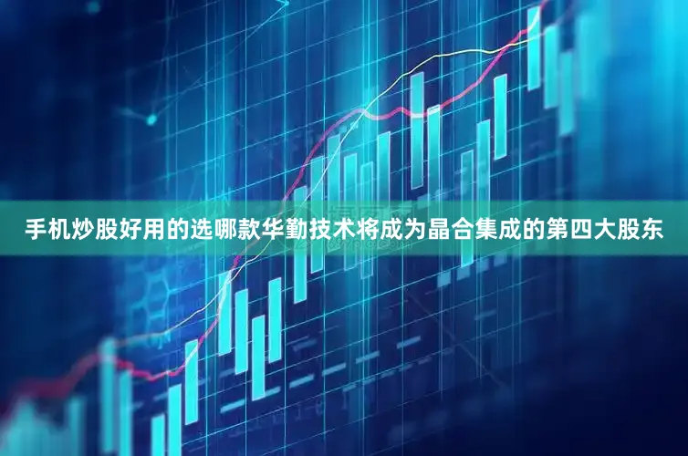手机炒股好用的选哪款华勤技术将成为晶合集成的第四大股东