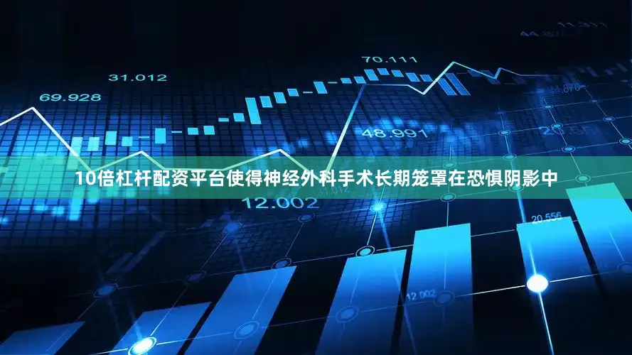 10倍杠杆配资平台使得神经外科手术长期笼罩在恐惧阴影中